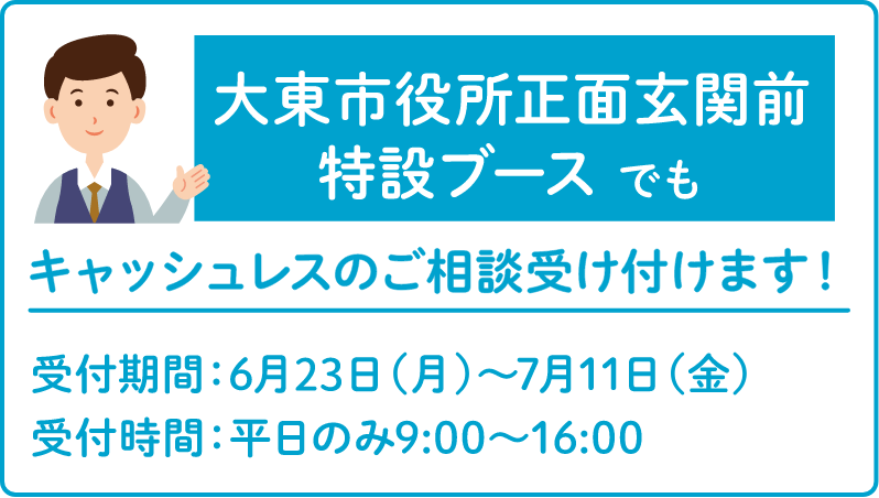 大東市役所正面玄関前特設ブースでもキャッシュレスのご相談受け付けます！ 受付期間：6月23日（月）〜7月11日（金） 受付時間：平日のみ9:00〜16:00