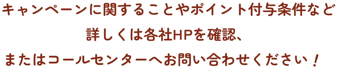 キャンペーンに関することやポイント付与条件など詳しくは各社HPを確認、またはコールセンターへお問い合わせください！